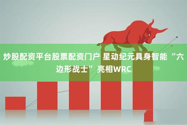 炒股配资平台股票配资门户 星动纪元具身智能 “六边形战士” 亮相WRC