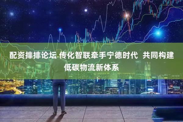 配资排排论坛 传化智联牵手宁德时代  共同构建低碳物流新体系