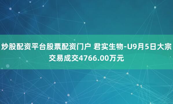 炒股配资平台股票配资门户 君实生物-U9月5日大宗交易成交4766.00万元