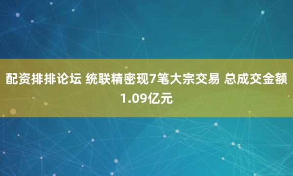 配资排排论坛 统联精密现7笔大宗交易 总成交金额1.09亿元