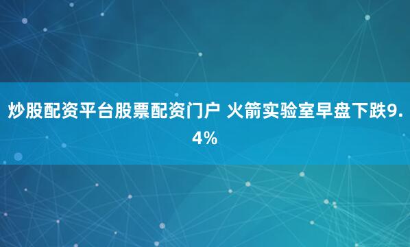 炒股配资平台股票配资门户 火箭实验室早盘下跌9.4%