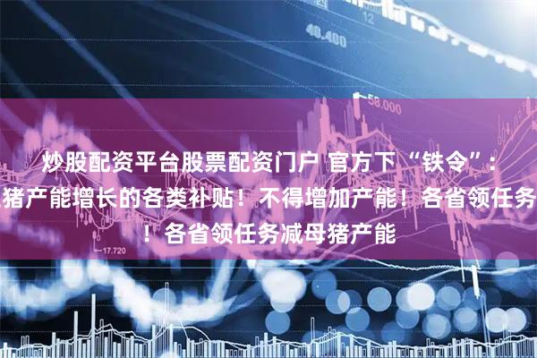 炒股配资平台股票配资门户 官方下 “铁令”：减少刺激生猪产能增长的各类补贴！不得增加产能！各省领任务减母猪产能