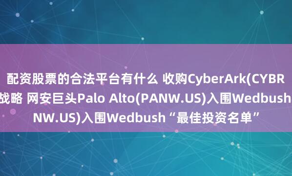 配资股票的合法平台有什么 收购CyberArk(CYBR.US)夯实平台化战略 网安巨头Palo Alto(PANW.US)入围Wedbush“最佳投资名单”