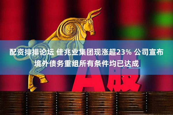 配资排排论坛 佳兆业集团现涨超23% 公司宣布境外债务重组所有条件均已达成