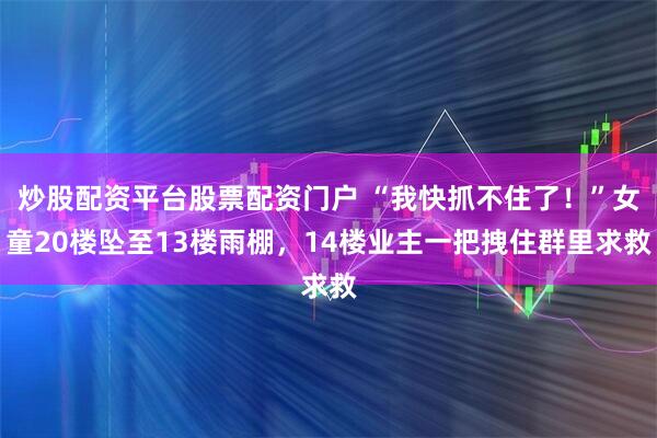 炒股配资平台股票配资门户 “我快抓不住了！”女童20楼坠至13楼雨棚，14楼业主一把拽住群里求救