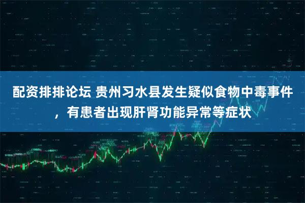 配资排排论坛 贵州习水县发生疑似食物中毒事件，有患者出现肝肾功能异常等症状