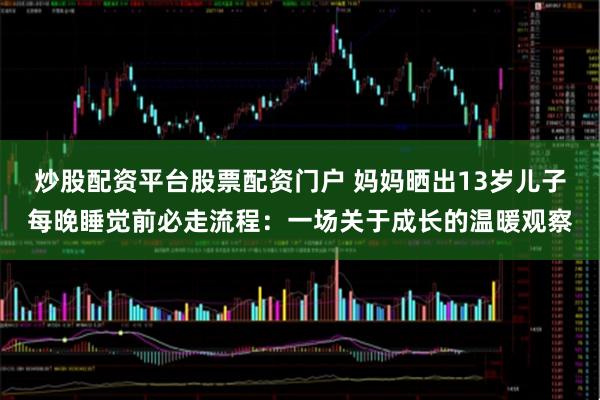 炒股配资平台股票配资门户 妈妈晒出13岁儿子每晚睡觉前必走流程：一场关于成长的温暖观察
