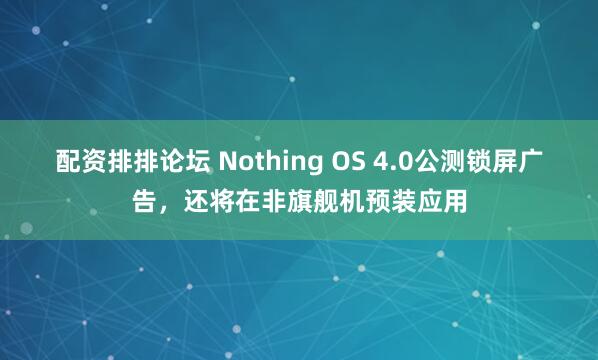 配资排排论坛 Nothing OS 4.0公测锁屏广告，还将在非旗舰机预装应用