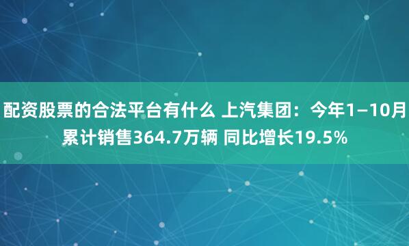 配资股票的合法平台有什么 上汽集团：今年1—10月累计销售364.7万辆 同比增长19.5%
