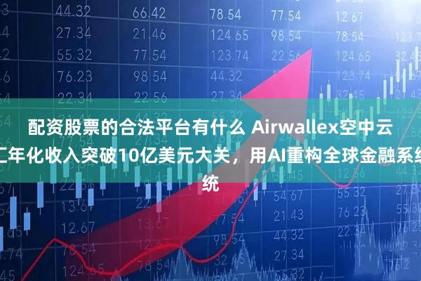 配资股票的合法平台有什么 Airwallex空中云汇年化收入突破10亿美元大关，用AI重构全球金融系统