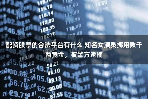 配资股票的合法平台有什么 知名女演员挪用数千两黄金，被警方逮捕