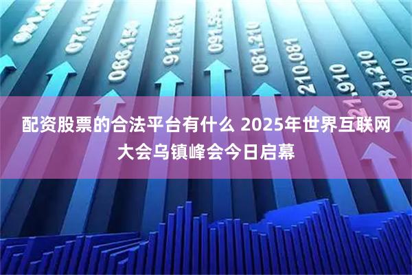 配资股票的合法平台有什么 2025年世界互联网大会乌镇峰会今日启幕