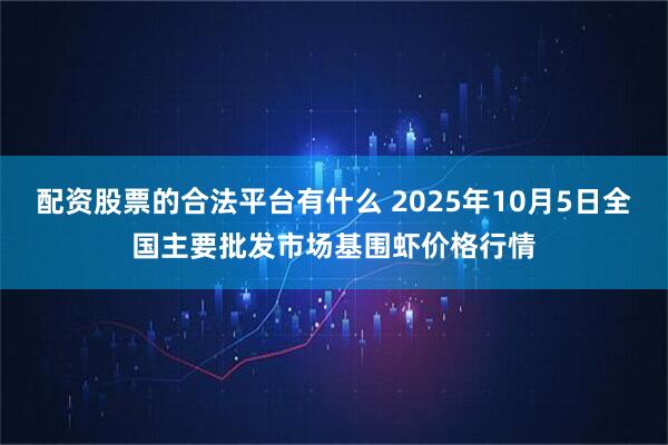 配资股票的合法平台有什么 2025年10月5日全国主要批发市场基围虾价格行情