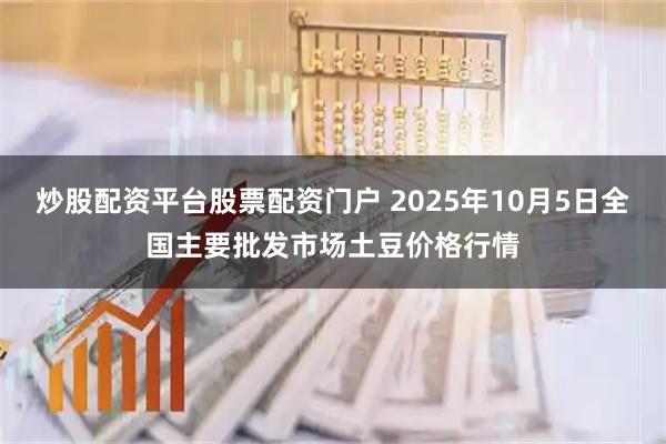 炒股配资平台股票配资门户 2025年10月5日全国主要批发市场土豆价格行情