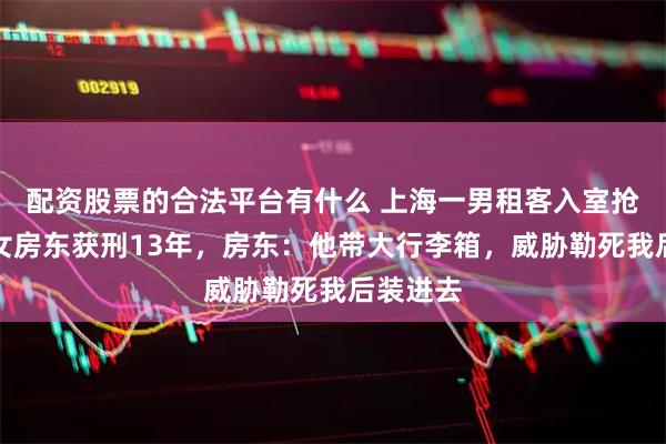 配资股票的合法平台有什么 上海一男租客入室抢劫独居女房东获刑13年，房东：他带大行李箱，威胁勒死我后装进去