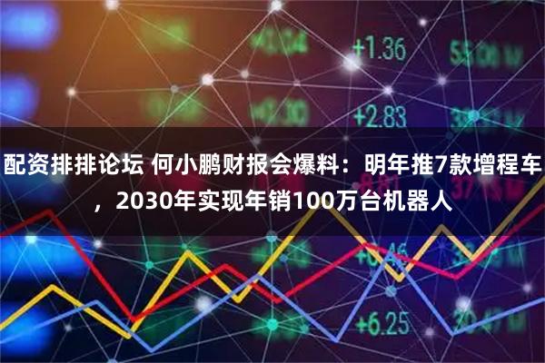 配资排排论坛 何小鹏财报会爆料：明年推7款增程车，2030年实现年销100万台机器人