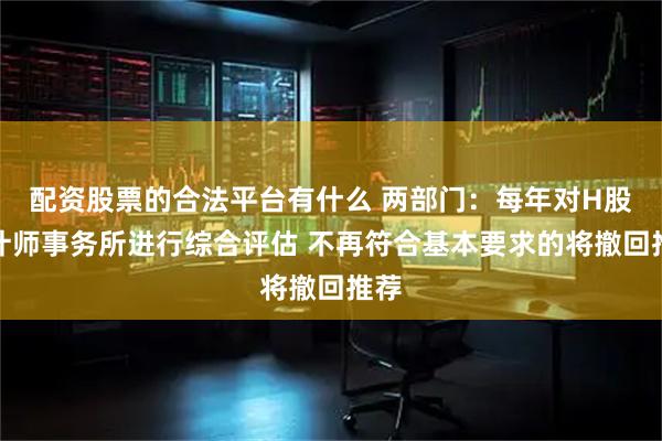 配资股票的合法平台有什么 两部门：每年对H股会计师事务所进行综合评估 不再符合基本要求的将撤回推荐