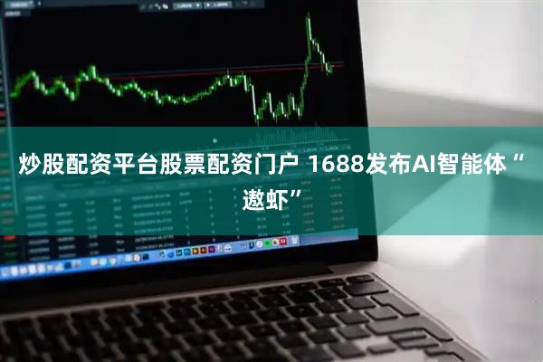 炒股配资平台股票配资门户 1688发布AI智能体“遨虾”