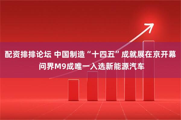 配资排排论坛 中国制造“十四五”成就展在京开幕 问界M9成唯一入选新能源汽车