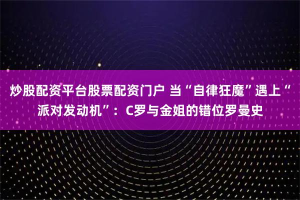 炒股配资平台股票配资门户 当“自律狂魔”遇上“派对发动机”：C罗与金姐的错位罗曼史