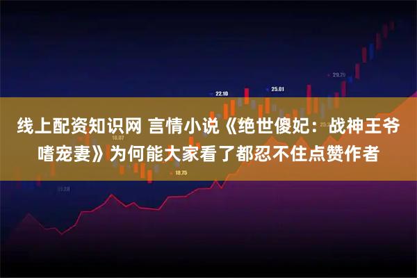 线上配资知识网 言情小说《绝世傻妃：战神王爷嗜宠妻》为何能大家看了都忍不住点赞作者