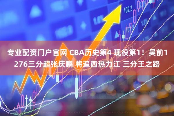 专业配资门户官网 CBA历史第4 现役第1！吴前1276三分超张庆鹏 将追西热力江 三分王之路