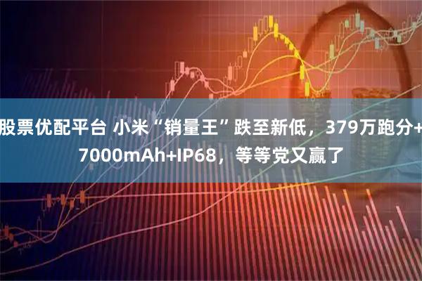 股票优配平台 小米“销量王”跌至新低，379万跑分+7000mAh+IP68，等等党又赢了