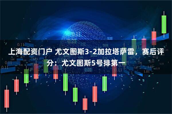 上海配资门户 尤文图斯3-2加拉塔萨雷，赛后评分：尤文图斯5号排第一