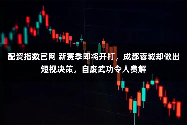 配资指数官网 新赛季即将开打，成都蓉城却做出短视决策，自废武功令人费解