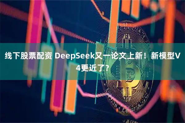 线下股票配资 DeepSeek又一论文上新！新模型V4更近了？