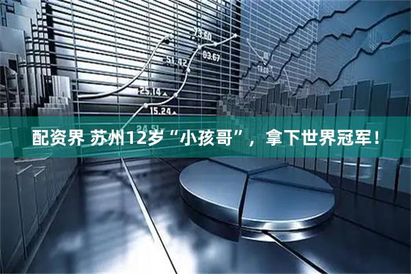 配资界 苏州12岁“小孩哥”，拿下世界冠军！