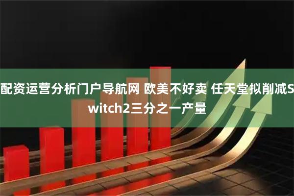 配资运营分析门户导航网 欧美不好卖 任天堂拟削减Switch2三分之一产量