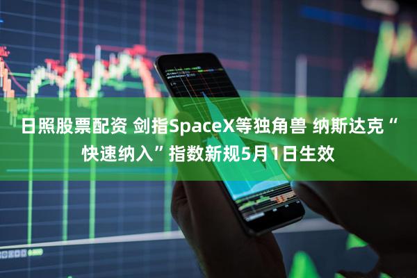 日照股票配资 剑指SpaceX等独角兽 纳斯达克“快速纳入”指数新规5月1日生效
