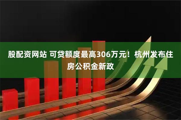 股配资网站 可贷额度最高306万元！杭州发布住房公积金新政