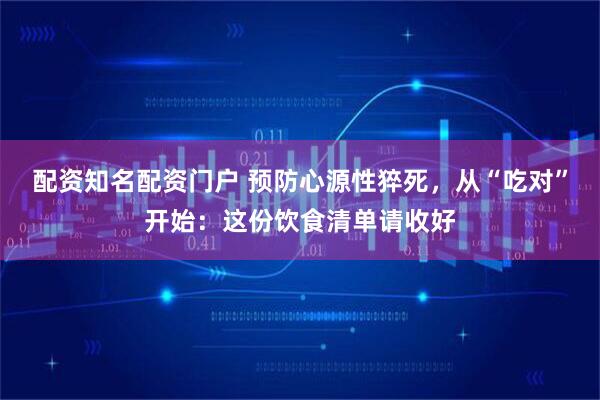 配资知名配资门户 预防心源性猝死，从“吃对”开始：这份饮食清单请收好