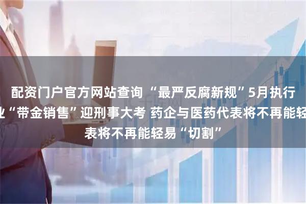 配资门户官方网站查询 “最严反腐新规”5月执行：医药行业“带金销售”迎刑事大考 药企与医药代表将不再能轻易“切割”
