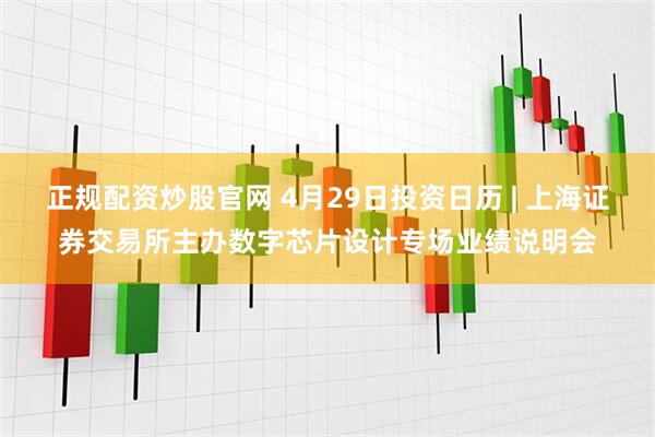 正规配资炒股官网 4月29日投资日历 | 上海证券交易所主办数字芯片设计专场业绩说明会