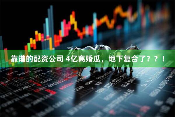 靠谱的配资公司 4亿离婚瓜，地下复合了？？！