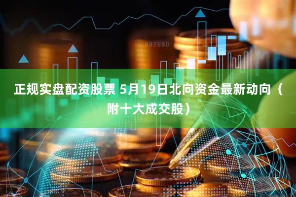 正规实盘配资股票 5月19日北向资金最新动向（附十大成交股）