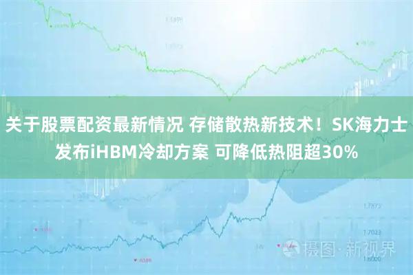 关于股票配资最新情况 存储散热新技术！SK海力士发布iHBM冷却方案 可降低热阻超30%