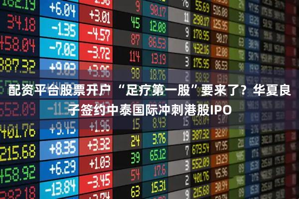 配资平台股票开户 “足疗第一股”要来了？华夏良子签约中泰国际冲刺港股IPO