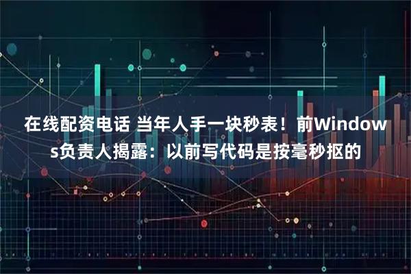在线配资电话 当年人手一块秒表！前Windows负责人揭露：以前写代码是按毫秒抠的